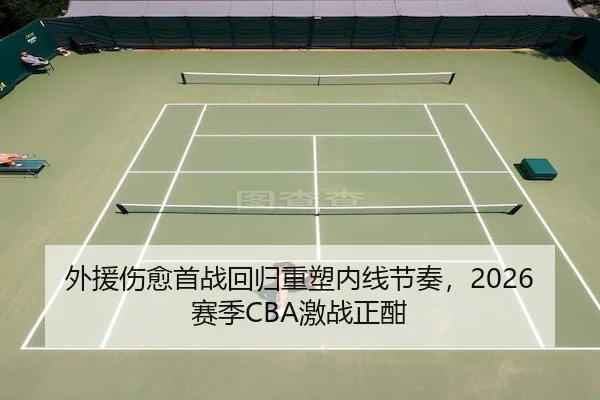 外援伤愈首战回归重塑内线节奏，2026赛季CBA激战正酣